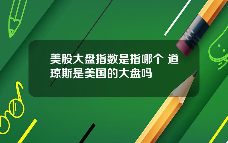 美股大盘指数是指哪个 道琼斯是美国的大盘吗